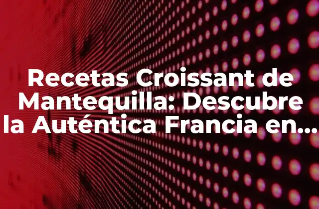 Recetas Croissant de Mantequilla: Descubre la Auténtica Francia en Casa