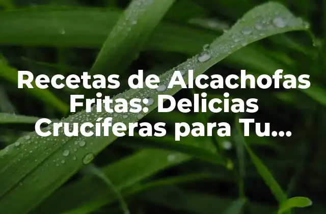 Recetas de Alcachofas Fritas: Delicias Crucíferas para Tu Paladar