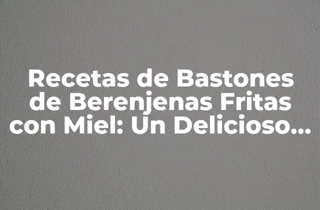 Recetas de Bastones de Berenjenas Fritas con Miel: un Delicioso Acompañamiento