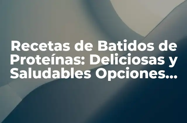 Recetas de Batidos de Proteínas: Deliciosas y Saludables Opciones para Tu Dieta