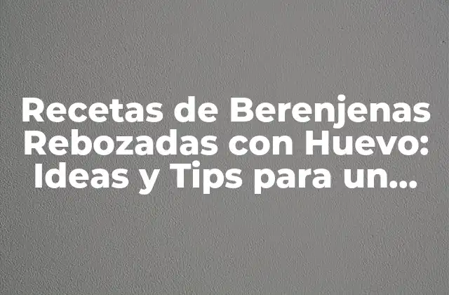 Recetas de Berenjenas Rebozadas con Huevo: Ideas y Tips para un Plato Delicioso