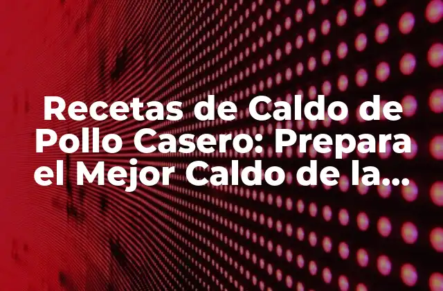 Recetas de Caldo de Pollo Casero: Prepara el Mejor Caldo de la Ciudad