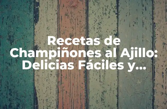 Recetas de Champiñones Al Ajillo: Delicias Fáciles y Deliciosas