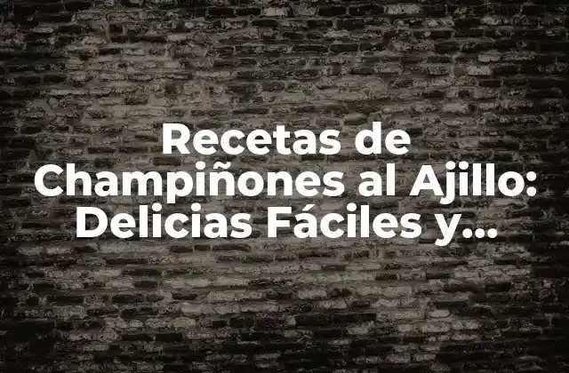 Recetas de Champiñones Al Ajillo: Delicias Fáciles y Sabrosas