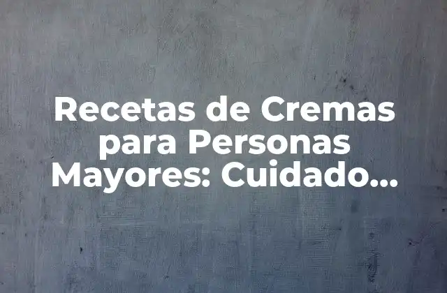 Recetas de Cremas para Personas Mayores: Cuidado Personal y Belleza en la Edad