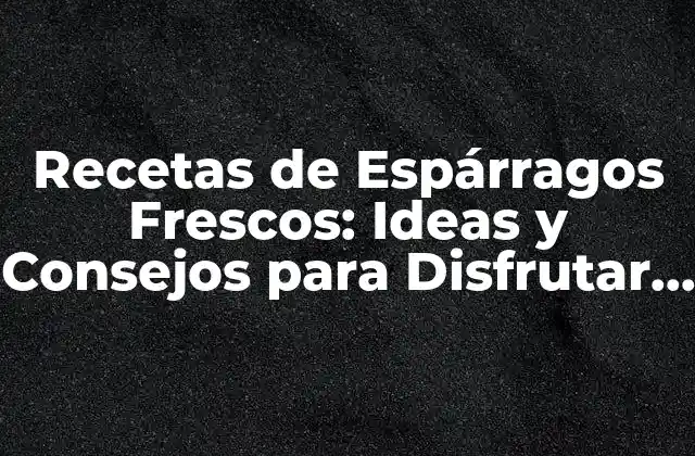 Recetas de Espárragos Frescos: Ideas y Consejos para Disfrutar de Este Delicioso Ingrediente