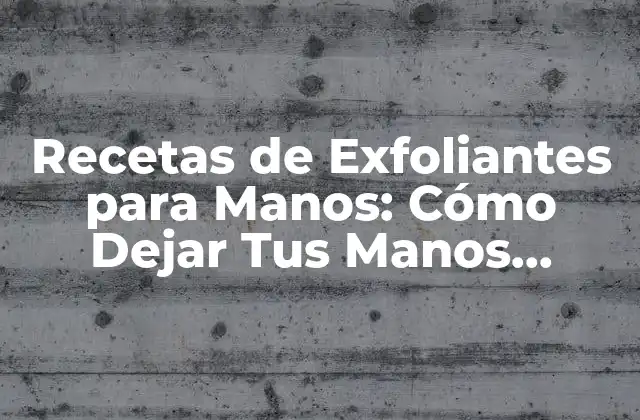 Recetas de Exfoliantes para Manos: Cómo Dejar Tus Manos Suaves y Radiantes