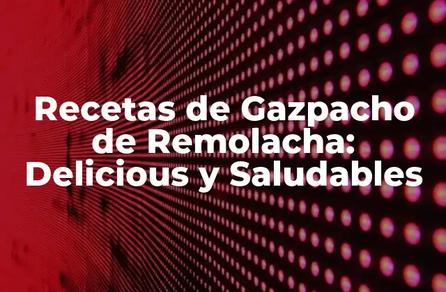 Recetas de Gazpacho de Remolacha: Delicious y Saludables 2 Orígenes y Variaciones del Gazpacho de Remolacha