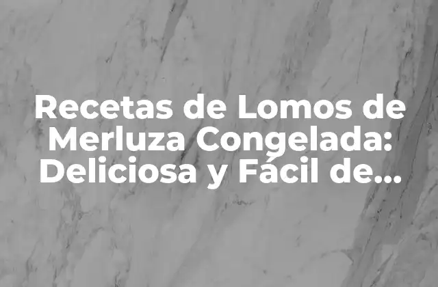 Recetas de Lomos de Merluza Congelada: Deliciosa y Fácil de Preparar