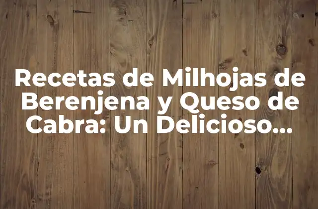 Recetas de Milhojas de Berenjena y Queso de Cabra: un Delicioso Plato de Verano