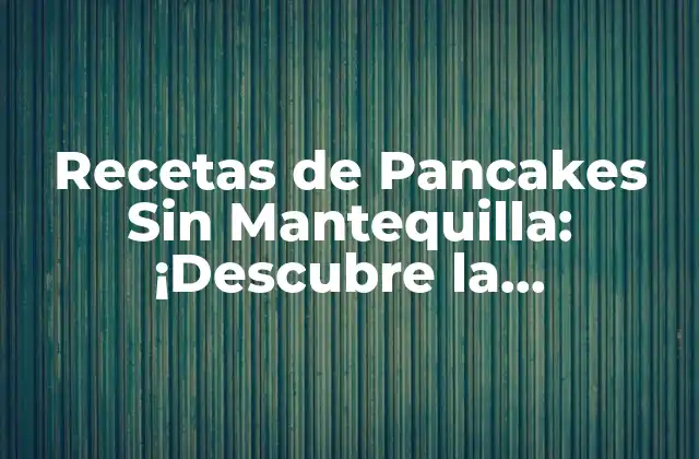 Recetas de Pancakes sin Mantequilla: ¡descubre la Alternativa Saludable!