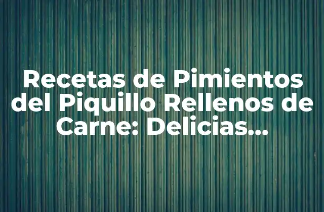 Recetas de Pimientos Del Piquillo Rellenos de Carne: Delicias Españolas 2 Orígenes y Historia de los Pimientos del Piquillo