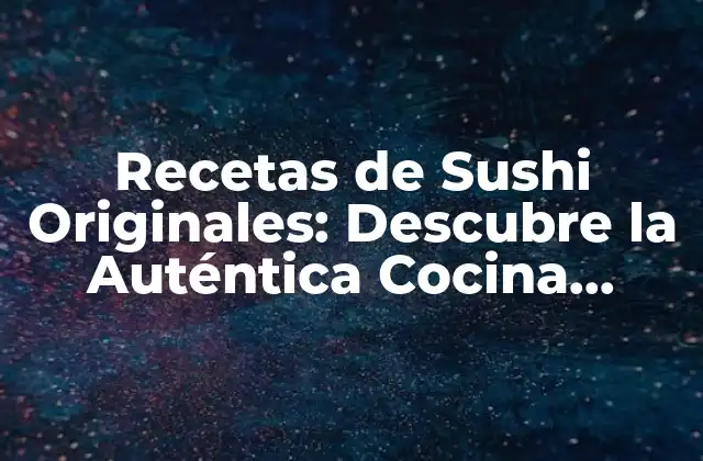 Recetas de Sushi Originales: Descubre la Auténtica Cocina Japonesa