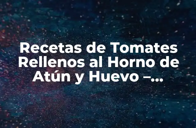 Recetas de Tomates Rellenos Al Horno de Atún y Huevo – Deliciosas y Fáciles de Preparar