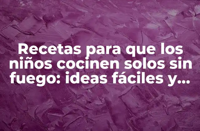 Recetas para que los Niños Cocinen Solos sin Fuego: Ideas Fáciles y Divertidas