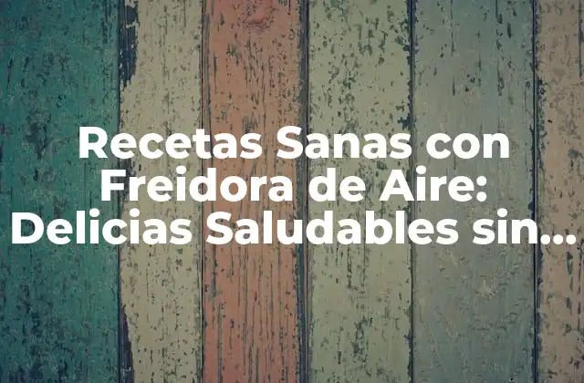 Recetas Sanas con Freidora de Aire: Delicias Saludables sin Sacrificar el Sabor