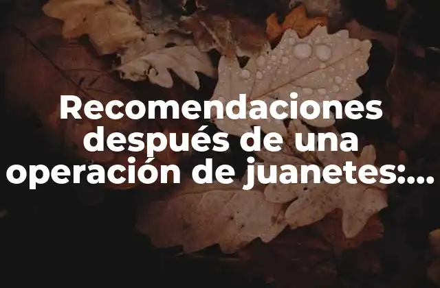 Recomendaciones Después de una Operación de Juanetes: Guía Completa para una Recuperación Eficaz