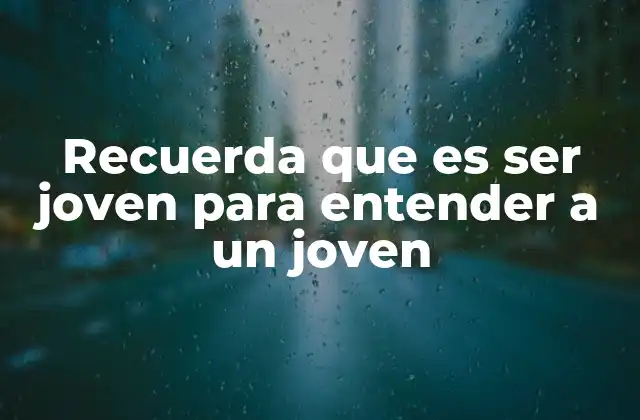 Recuerda que es Ser Joven para Entender a un Joven