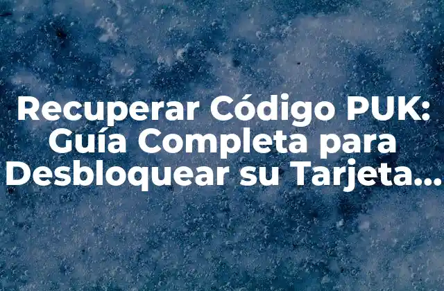 Recuperar Código Puk: Guía Completa para Desbloquear Su Tarjeta Sim