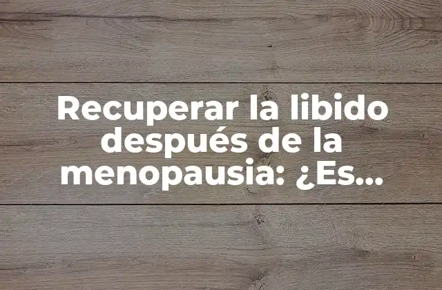 Recuperar la Libido Después de la Menopausia: ¿es Posible?