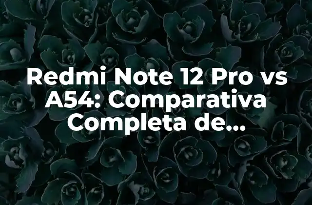 Redmi Note 12 Pro Vs A54: Comparativa Completa de Características y Precio