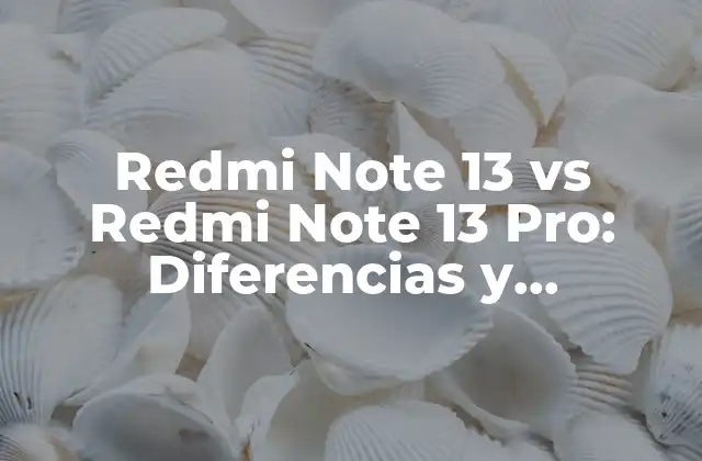 Redmi Note 13 Vs Redmi Note 13 Pro: Diferencias y Similitudes