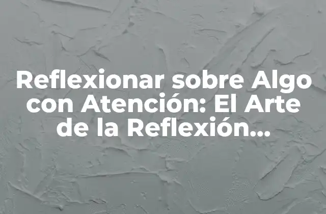 Reflexionar sobre Algo con Atención: el Arte de la Reflexión Eficiente
