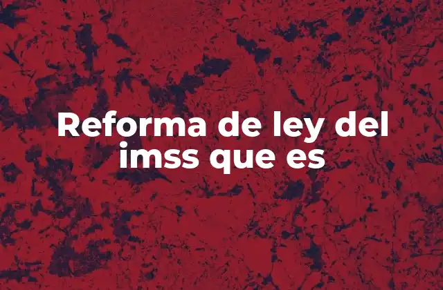 Reforma de Ley Del Imss que es