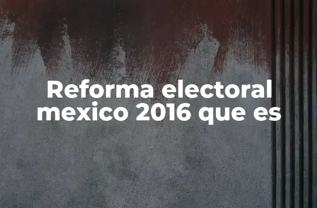 El impacto de la reforma electoral de 2016 en el sistema democrático mexicano