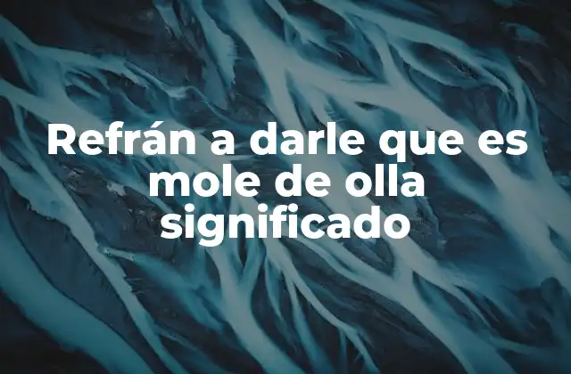 Refrán a Darle que es Mole de Olla Significado