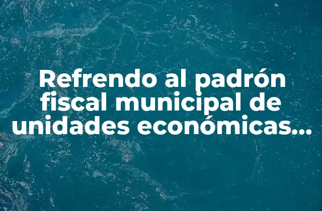 Refrendo Al Padrón Fiscal Municipal de Unidades Económicas que es