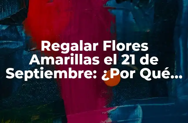 Regalar Flores Amarillas el 21 de Septiembre: ¿por Qué es una Tradición?