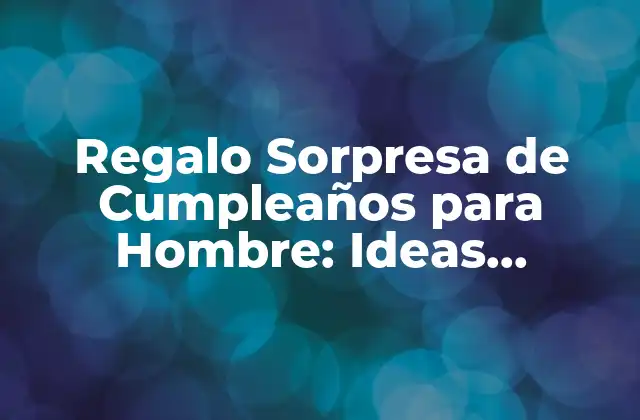 Regalo Sorpresa de Cumpleaños para Hombre: Ideas Originales y Creativas