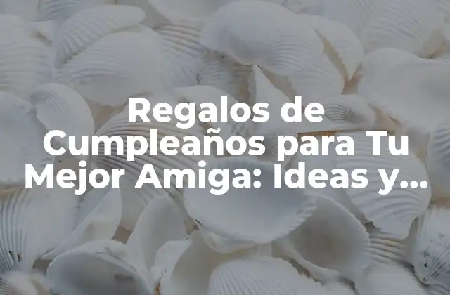 Regalos de Cumpleaños para Tu Mejor Amiga: Ideas y Inspiración 2 Tipos de Regalos de Cumpleaños para Tu Mejor Amiga