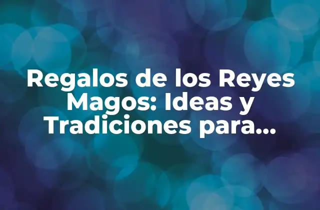 Orígenes y Significado de los Regalos de los Reyes Magos