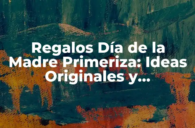 Regalos Día de la Madre Primeriza: Ideas Originales y Emocionantes