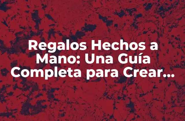 ¿Por qué los Regalos Hechos a Mano son Tan Especiales?