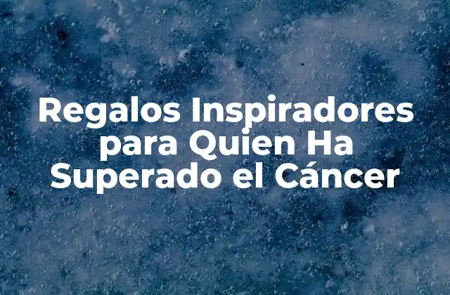 Regalos Inspiradores para Quien Ha Superado el Cáncer
