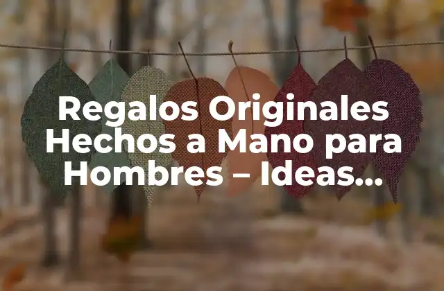 Regalos Originales Hechos a Mano para Hombres - Ideas Únicas y Creativas 2 ¿Por qué los Regalos Hechos a Mano son Mejores que los Comprados en una Tienda?