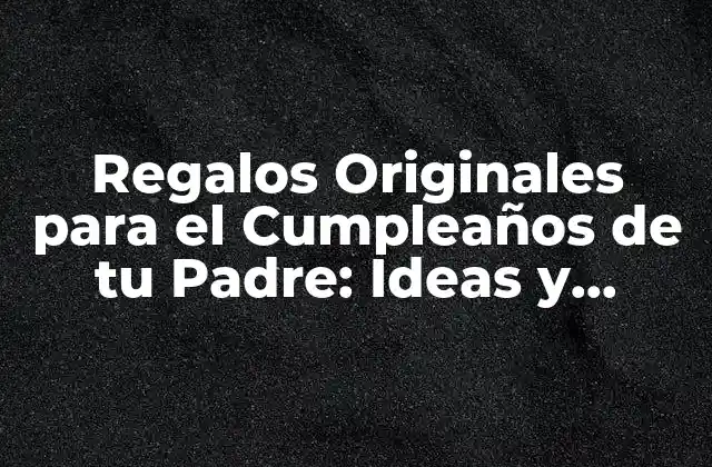 Regalos Originales para el Cumpleaños de Tu Padre: Ideas y Sugerencias