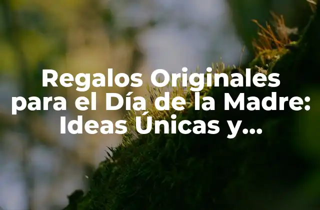 Regalos Originales para el Día de la Madre: Ideas Únicas y Sorprendentes