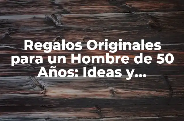 Regalos Originales para un Hombre de 50 Años: Ideas y Sugierencias