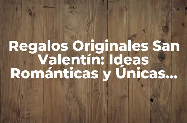 Regalos Originales San Valentín: Ideas Románticas y Únicas para Sorprender