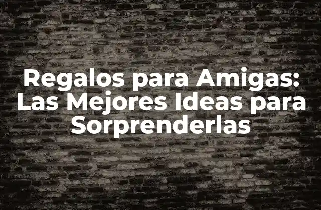 Regalos para Amigas: las Mejores Ideas para Sorprenderlas