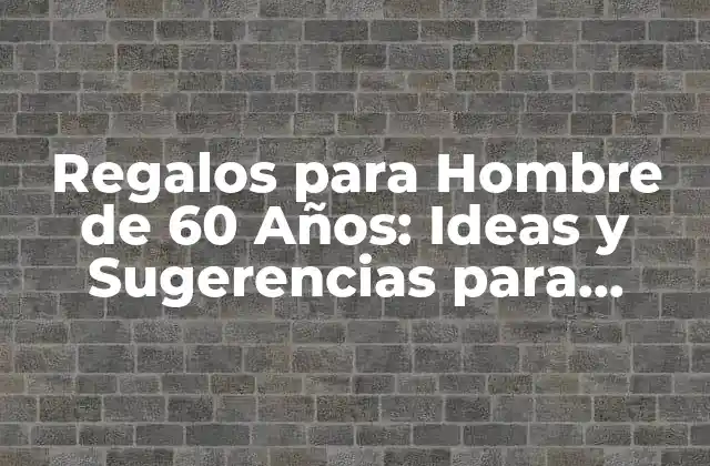 Regalos para Hombre de 60 Años: Ideas y Sugerencias para Celebrar una Época Especial