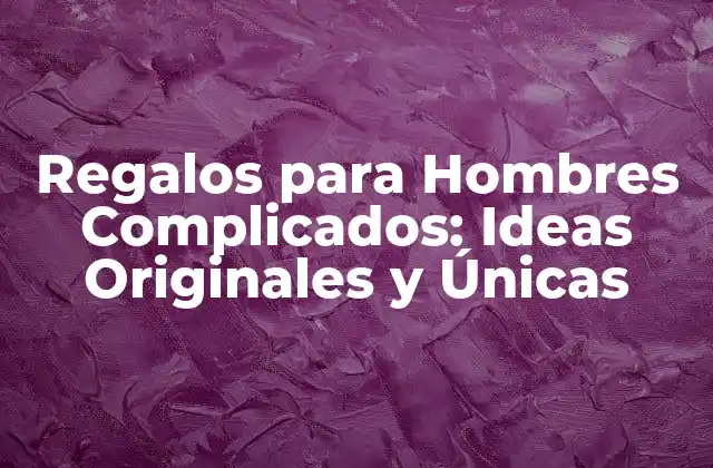 Regalos para Hombres Complicados: Ideas Originales y Únicas
