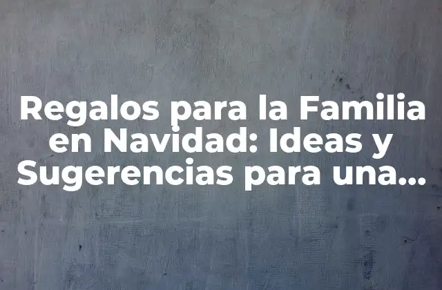 Regalos para la Familia en Navidad: Ideas y Sugerencias para una Celebración Inolvidable