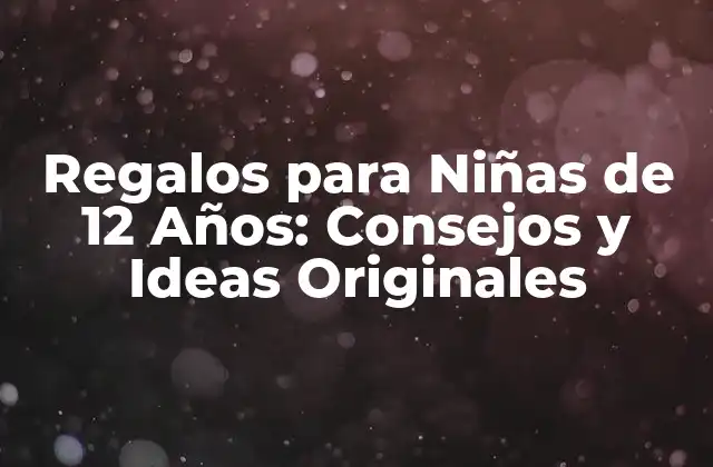 Regalos para Niñas de 12 Años: Consejos y Ideas Originales