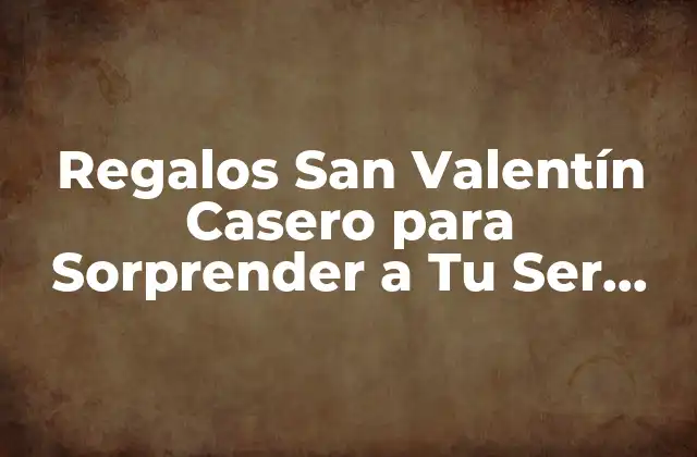 Regalos San Valentín Casero para Sorprender a Tu Ser Querido