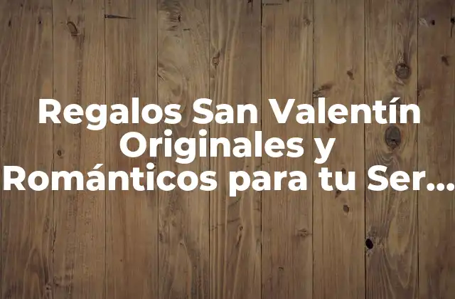 Regalos San Valentín Originales y Románticos para Tu Ser Querido